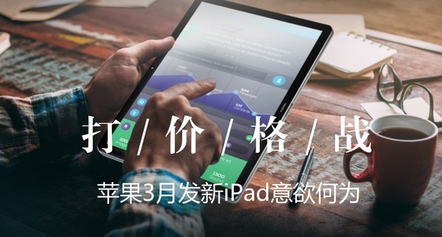 要打价格战？苹果3月发新iPad将意欲何为 