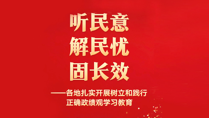 听民意 解民忧 固长效—各地扎实开展树立和践行正确政绩观学习教育